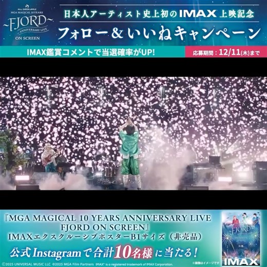 IMAX JAPAN on Instagram: "🍏 日本人アーティスト史上初のIMAX上映記念 🍏 『MGA MAGICAL 10 YEARS ANNIVERSARY LIVE FJORD ON SCREEN』 IMAX公式Instagramで 『MGA MAGICAL 10 YEARS ANNIVERSARY LIVE FJORD ON SCREEN』IMAXエクスクルーシブポスターB1サイズ（非売品）が当たる！ ⋱キャンペーンがスタート⋰ ぜひ公式Instagramをフォローして参加してね💫 ▼キャンペーン期間 12.1（FRI）〜 12.11（THU） ▼応募方法 ✔︎公式Instagram（@imax_jp）をフォロー ✔︎この投稿をいいね この投稿にIMAX鑑賞の感想コメントで当選率アップ！ ▼賞品 『MGA MAGICAL 10 YEARS ANNIVERSARY LIVE FJORD ON SCREEN』IMAXエクスクルーシブポスターB1サイズ(非売品)…10名様 ▼当選発表 当選DMはアカウント（@imax_jp）より順次お送りします。 当選時にフォローを外