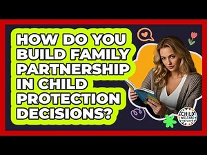 How Do You Build Family Partnership in Child Protection Decisions?
