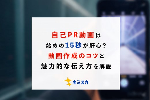 自己PR動画は始めの15秒が肝心？動画作成のコツと魅力的な伝え方を解説 ｜ キミスカ就活研究室