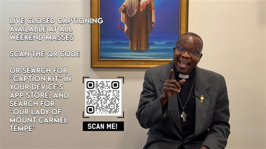 We are happy to offer Live Closed Captioning of weekend and holy day Masses on your device in English or Spanish. Download the 'Caption Kit' app free from your device’s app store and search “Our Lady of Mount Carmel Tempe.” There is no cost. You can also view the captions directly from your device's web browser at captionkit.io/c/olmc-tempe. We will also begin offering an assisted listening system using AuraCast technology. This is an app that will allow you to listen directly to our audio strea