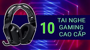 Top 10 tai nghe gaming cao cấp dành cho game thủ chuyên nghiệp