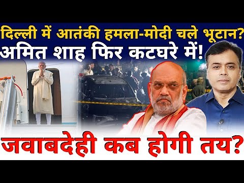 दिल्ली लालकिला घटना - मोदी चले भूटान? अमित शाह फिर कटघरे में! जवाबदेही कब होगी तय?