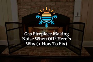 Why and How To Fix: Gas Fireplace Making Noise When Off?