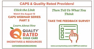 CAPS & Quality Rated Providers: Important Rate & Policy Changes Are Coming! Watch the August CAPS Webinar Series Part 3 at CAPSWEBINAR3RECORDING to get the info you need to know. Then take the Feedback Survey at www.surveymonkey.com/r/QRPost-webinar to tell us what you think about the changes. You can also watch Parts 1 & 2 of the CAPS Webinar Series at https://caps.decal.ga.gov/en/Updates under the Webinars tab. | Georgia Department of Early Care and Learning