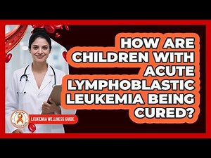 How Are Children With Acute Lymphoblastic Leukemia Being Cured? - Leukemia Wellness Guide