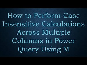 How to Perform Case Insensitive Calculations Across Multiple Columns in Power Query Using M
