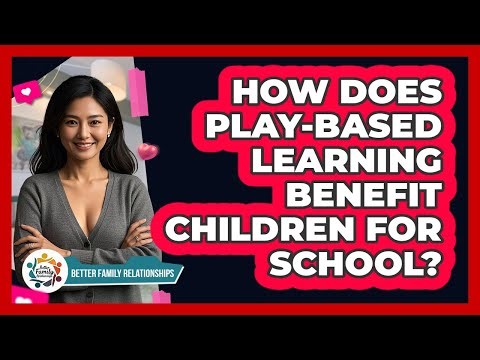 How Does Play-based Learning Benefit Children For School? - Better Family Relationships