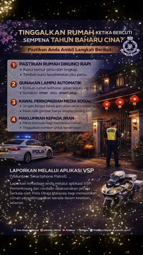 #JomBeringat LANGKAH-LANGKAH KESELAMATAN MENINGGALKAN RUMAH KETIKA BERCUTI Sempena sambutan perayaan Tahun Baharu Cina, orang ramai disarankan agar mengambil langkah-langkah yang dinyatakan bagi memastikan rumah anda selamat ketika keluar bercuti. Laporkan juga melalui aplikasi Volunteer Smartphone Patrol (VSP) bagi membolehkan pihak polis membuat rondaan dan pemeriksaan secara berkala. 📱 Muat turun aplikasi VSP melalui: 🔹 Google Play Store https://play.google.com/store/apps/details?id=my.gov.