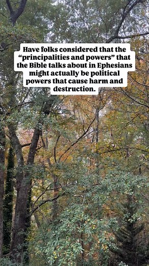 Have folks considered that the “principalities and powers” that the Bible talks about in Ephesians might actually be political powers that cause harm and destruction. That maybe the “spiritual forces of evil” are the greed and corruption that the Bible warns us against again and again. Perhaps what Bible is speaking about is a political system that strips food and healthcare from millions of people to give the ultra wealthy more money. | Meghan Tschanz