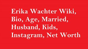 Erika Wachter Wiki, Bio, Age, Married, Husband, Kids, Net Worth