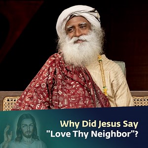 Sadhguru clears the air about what Jesus really meant when he said, “Love thy neighbor.” | Sadhguru