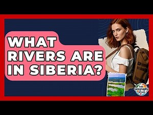 What Rivers Are In Siberia? - The Geography Atlas