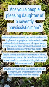 Whereas daughters of overtly narcissistic moms frequently feel openly angry at their mothers and enter into conflict with them from adolescence onwards, this is not as common with covert, “victim” narcissists. The minute a daughter asserts a different opinion from her mother, or wants more independence than the mother wants to give, the mother acts so deeply wounded that the daughter generally jumps quickly back into line, terrified of hurting her “fragile” mother so cataclysmically. People-plea