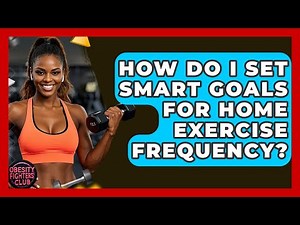 How Do I Set SMART Goals For Home Exercise Frequency? - Obesity Fighters Club