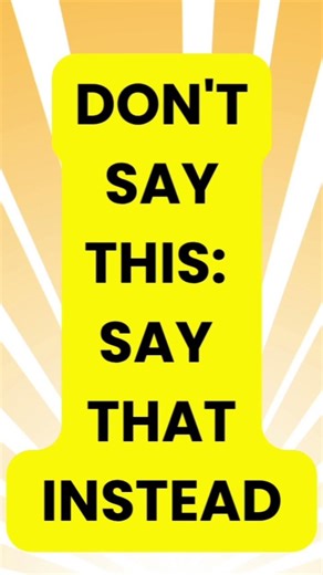 DON'T SAY THIS: SAY THAT INSTEAD