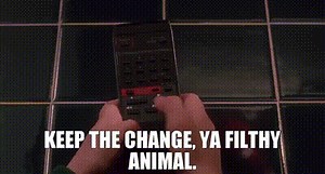 Keep the change, ya filthy animal.