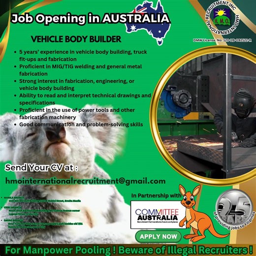 01/21/2025 JOB OPENING IN AUSTRALIA VEHICLE BODY BUILDER • 5 years’ experience in vehicle body building, truck fit-ups and fabrication • Proficient in MIG/TIG welding and general metal fabrication • Strong interest in fabrication, engineering, or vehicle body building • Ability to read and interpret technical drawings and specifications • Proficient in the use of power tools and other fabrication machinery • Good communication and problem-solving skills Interested candidates, please email your r