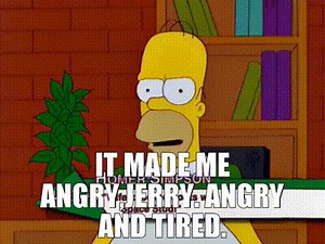 It made me angry,Jerry. Angry and tired.