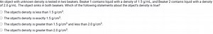 An object with unknown density is tested in two beakers. Beaker... | Filo