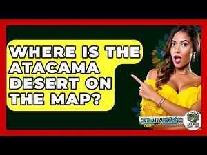 Where Is The Atacama Desert On The Map? - South America Travel Pros