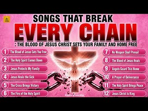 SONGS THAT BREAK EVERY CHAIN | THE BLOOD OF JESUS CHRIST SETS YOUR FAMILY AND HOME FREE