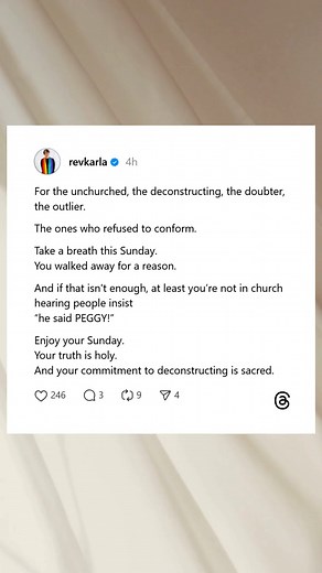 For the unchurched, the deconstructing, the doubter, the outlier— you walked away long before you had all the words for why. Today, breathe a little easier. You’re not performing a version of yourself you no longer recognize. You’re free from the mental gymnastics that ask you to question your own reality. Enjoy your Sunday. You’re allowed to trust yourself now. #revkarla #deconstructingchristianity | Rev Karla