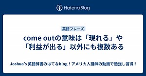 come outの意味は「現れる」や「利益が出る」以外にも複数ある - Joshua’s 英語辞書のはてなblog！アメリカ人講師の動画で勉強し習得‼