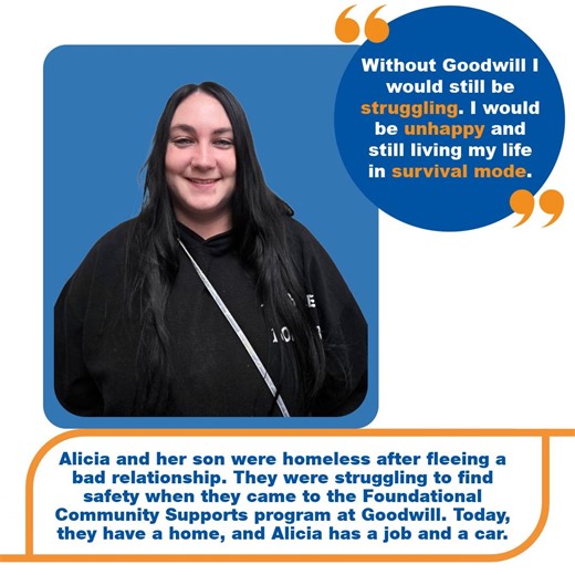 Alicia’s life was filled with uncertainty. After leaving an abusive relationship, she and her son had nowhere to go. Each day was a struggle just to stay safe and find their next meal. Everything changed when Alicia discovered Goodwill’s Foundational Community Supports program. With her case manager’s help, Alicia began rebuilding her life. She found housing, employment, and, most importantly, a future she could look forward to. Today, Alicia has a job she loves, a safe home, a car, and the conf