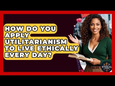How Do You Apply Utilitarianism To Live Ethically Every Day? - The Ethical Compass