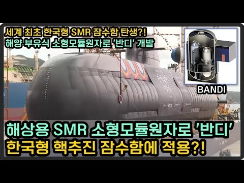 해상용 SMR 소형모듈원자로 '반디' 개발, 한국형 핵추진 잠수함에 적용?!