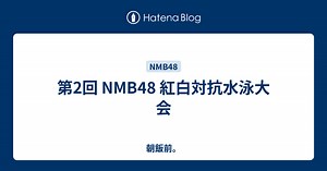 第2回 NMB48 紅白対抗水泳大会 - 朝飯前。