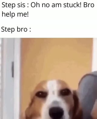 Step sis : Oh no am stuck! Bro help me! Step bro: - iFunny