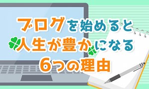 「ブログ」を始めるとあなたの人生が豊かになる6つの理由
