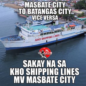 Masmapapabilis at mas magiging komportable na ang pag byahe natin dahil sa Kho Shipping Lines! Masbate City to Batangas City; vice versa. WELCOME TO KHO SHIPPING LINES!! (MV MASBATE CITY) SCHEDULE: MASBATE CITY TO BATANGAS CITY (MWF) DEPARTURE: 5:00PM ARRIVAL: 7:OOAM SCHEDULE: BATANGAS CITY TO MASBATE CITY (TTHS) DEPARTURE: 5:00PM ARRIVAL: 7:OOAM PASSENGER RATE ECONOMY: Regular: 1,600 Student: 1,408 Senior: 1,280 Minor: 800 TOURIST: Regular: 2,400 Student: 2,112 Senior: 1,920 Minor: 1,200 VIP: 1