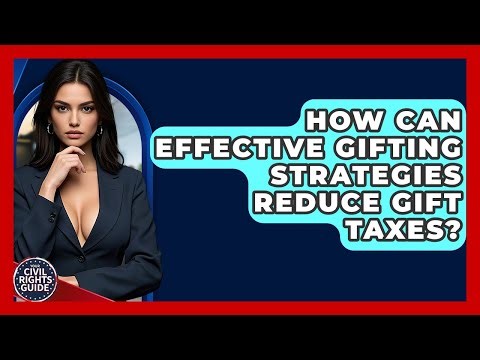 How Can Effective Gifting Strategies Reduce Gift Taxes? - Your Civil Rights Guide