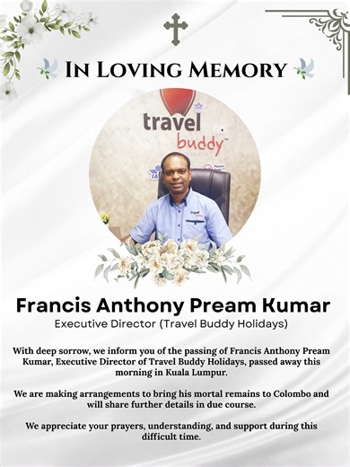 🕊️ In Loving Memory 🕊️ With deep sorrow, we announce the passing of Mr. Francis Anthony Pream Kumar Executive Director – Travel Buddy Holidays He passed away this morning in Kuala Lumpur. Mr. Pream Kumar was a visionary leader whose dedication, guidance, and passion shaped Travel Buddy Holidays and inspired everyone who had the privilege of working with him. His loss is deeply felt by our team, partners, and the many lives he touched. Arrangements are being made to bring his mortal remains to 