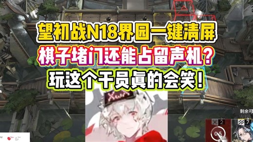望初战N18界园一键清屏棋子堵门还能占留声机？玩这个干员真的会笑！【流星飞切片】