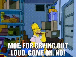 MOE: For crying out loud. Come on. - No!