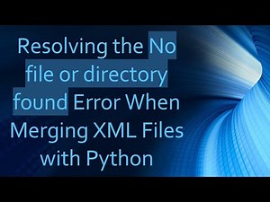 Resolving the No file or directory found Error When Merging XML Files with Python