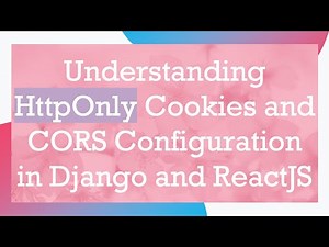 Understanding HttpOnly Cookies and CORS Configuration in Django and ReactJS