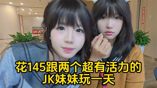 花145跟两个超有活力的JK妹妹玩一天，她们互相转账为了挂壁