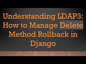 Understanding LDAP3: How to Manage Delete Method Rollback in Django