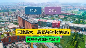 天津最大、最复杂单体地铁站？！地铁Z2线、Z4线具备跨线运营可能