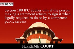 Section 180 IPC applies only if the person making a statement refuses to sign it when legally required to do so by a competent public servant: SC