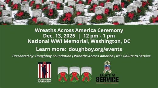 This December 13, we gather to Remember, Honor, and Teach at the National WWI Memorial, Washington, DC We are honored to join Wreaths Across America for a special ceremony to Remember, Honor, and Teach. In partnership with the NFL's NFL in the Community and Salute to Service initiative, we continue our mission to ensure the Doughboys of WWI are never forgotten. Join us for a noon ceremony commemorating Wreaths Across America featuring ceremonial trumpeters, the presentation of colors, and the la