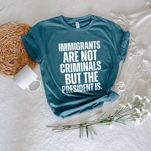 Pro Immigration Shirt,immigrants Are Not Criminals but the President Is-anti Trump Shirt,feminist Shirt,democrat Gift,sarcastic Tee,activist - Etsy