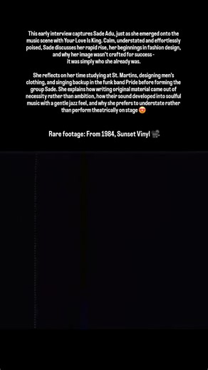 Written By Raymildo on Instagram: "This early interview captures Sade Adu, just as she emerged onto the music scene with Your Love Is King. Calm, understated and effortlessly poised, Sade discusses her rapid rise, her beginnings in fashion design, and why her image wasn’t crafted for success - it was simply who she already was. She reflects on her time studying at St. Martins, designing men’s clothing, and singing backup in the funk band Pride before forming the group Sade. She explains how writ