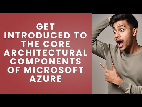 GET INTRODUCED TO THE CORE ARCHITECTURAL COMPONENTS OF MICROSOFT AZURE