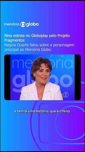 Nina chega ao Globoplay pelo Projeto Fragmentos. Escrita por Walter George Durst, foi a solução da emissora para substituir Despedida de Casado, impedida de ir ao ar pela Censura da ditadura militar. O mesmo elenco foi chamado para gravar uma nova história às pressas enquanto, no horário das 22h, a TV Globo levou ao ar um compacto de O Bem-Amado. A personagem-título, uma professora da década de 1920, era uma mulher que questionava os valores de uma sociedade retrógrada. Regina Duarte, intérprete