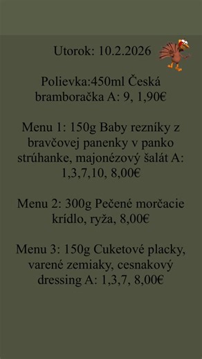 TreskaPetržalka on Instagram: "Utorok: 10.2.2026 Polievka:450ml Česká bramboračka A: 9, 1,90€ Menu 1: 150g Baby rezníky z bravčovej panenky v panko strúhanke, majonézový šalát A: 1,3,7,10, 8,00€ Menu 2: 300g Pečené morčacie krídlo, ryža, 8,00€ Menu 3: 150g Cuketové placky, varené zemiaky, cesnakový dressing A: 1,3,7, 8,00€#menu #dailymenu #retro #lahodky #retrofood"